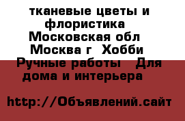              тканевые цветы и флористика - Московская обл., Москва г. Хобби. Ручные работы » Для дома и интерьера   